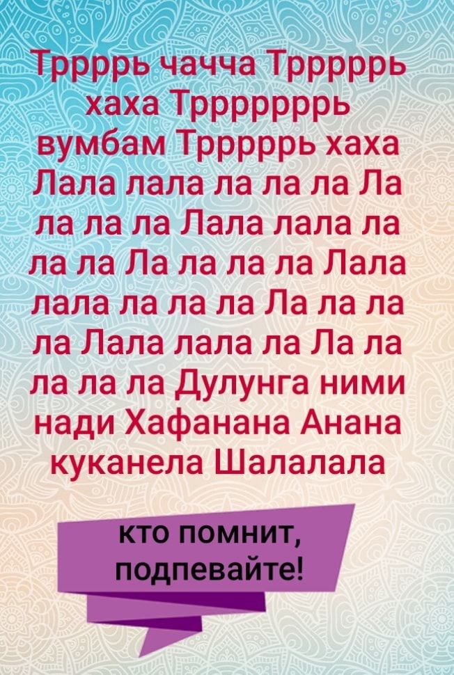 Тррррь чачча Трррррь хаха Трррррррь вумбам Трррррь хаха Лала лапа ла ла па Ла ла ла ла Лала пала ла ла ла Ла ла па ла Лапа папа па ла па Ла ла ла ла Лапа лапа ла Ла па ла ла ла Дупунга ними нади Хафанана Анана куканела Шалалала
