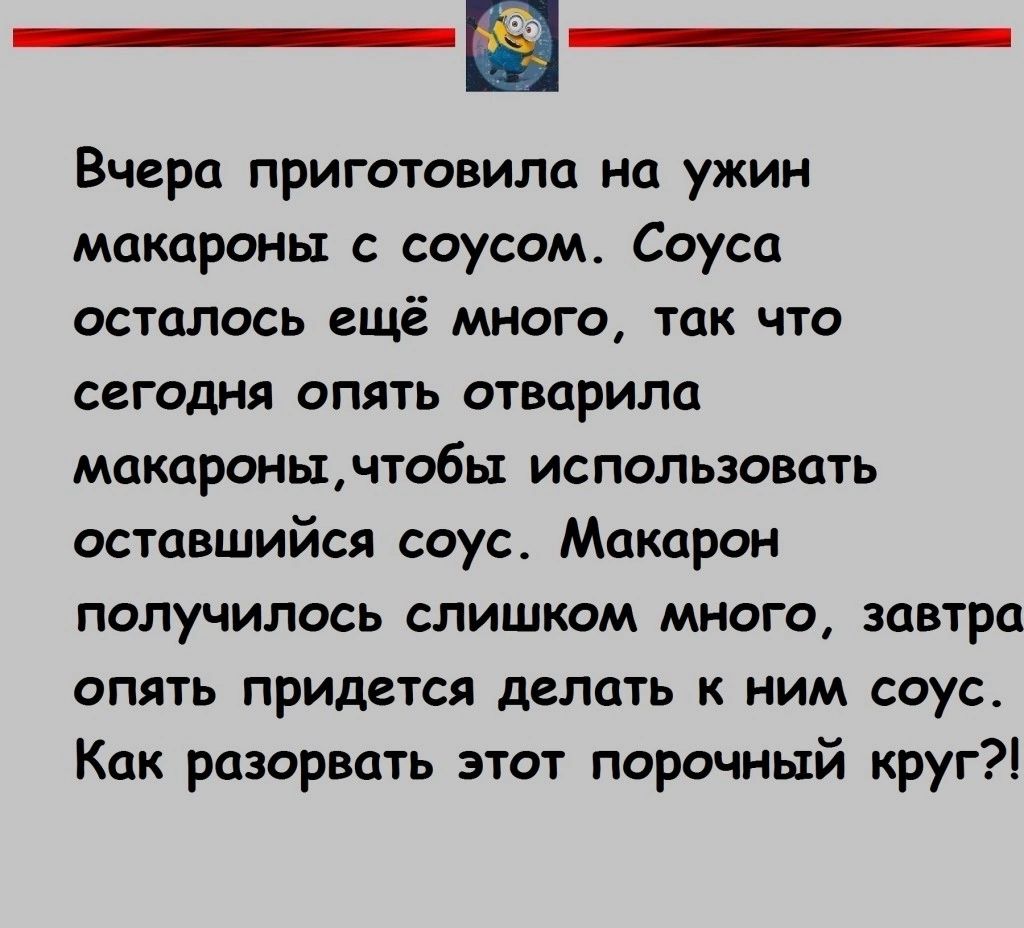 Вчера приготовила на ужин макароны соусом Соуса ОСТПЛОСЬ ещё МНОГО ТДК ЧТО сегодня опять отварила МОКПРОНЫЧТ06Ы ИСПОЛЬЗОВЦТЬ оставшийся соус Макарон получилось слишком много завтра опять придется делать к ним соус Как разорвать этот порочный круг