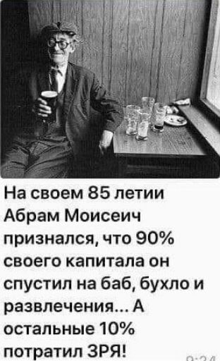На своем 85 летии Абрам Моисеич признался что 90 своего капитала он спустил на баб бухло и развлечения А остальные 10 потратил ЗРЯ