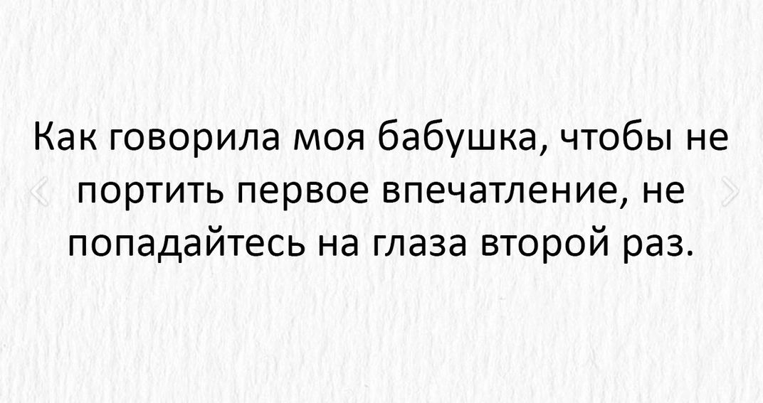 Как говорила моя бабушка чтобы не портить первое впечатление не попадайтесь на глаза второй раз