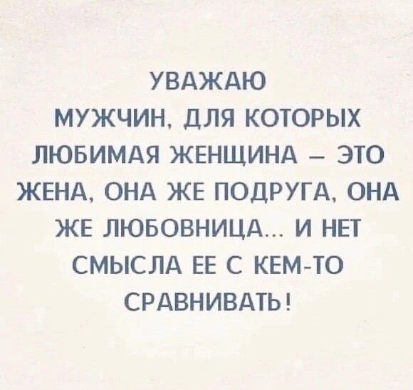 УВАЖАЮ МУЖЧИН дЛЯ КОТОРЫХ ЛЮБИМАЯ ЖЕНЩИНА ЭТО ЖЕНА ОНА ЖЕ ПОДРУГА ОНА ЖЕ ЛЮБОВНИЦА И НЕТ СМЫСЛА ЕЕ С КЕМТО СРАВНИВАТЬ