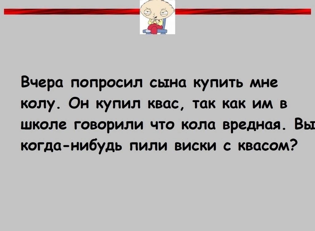 Вчера попросил сына купить мне капу Он купил квас так как им в ШКОЛЕ говорили ЧТО КОЛО ВРЕДНОЯ Вы кагданибудь пили виски с квасом