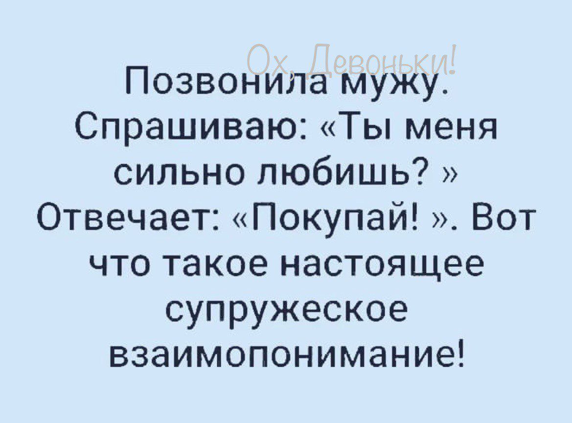 Позвонила мужу Спрашиваю Ты меня сильно любишь Отвечает Покупай Вот что такое настоящее супружеское взаимопонимание