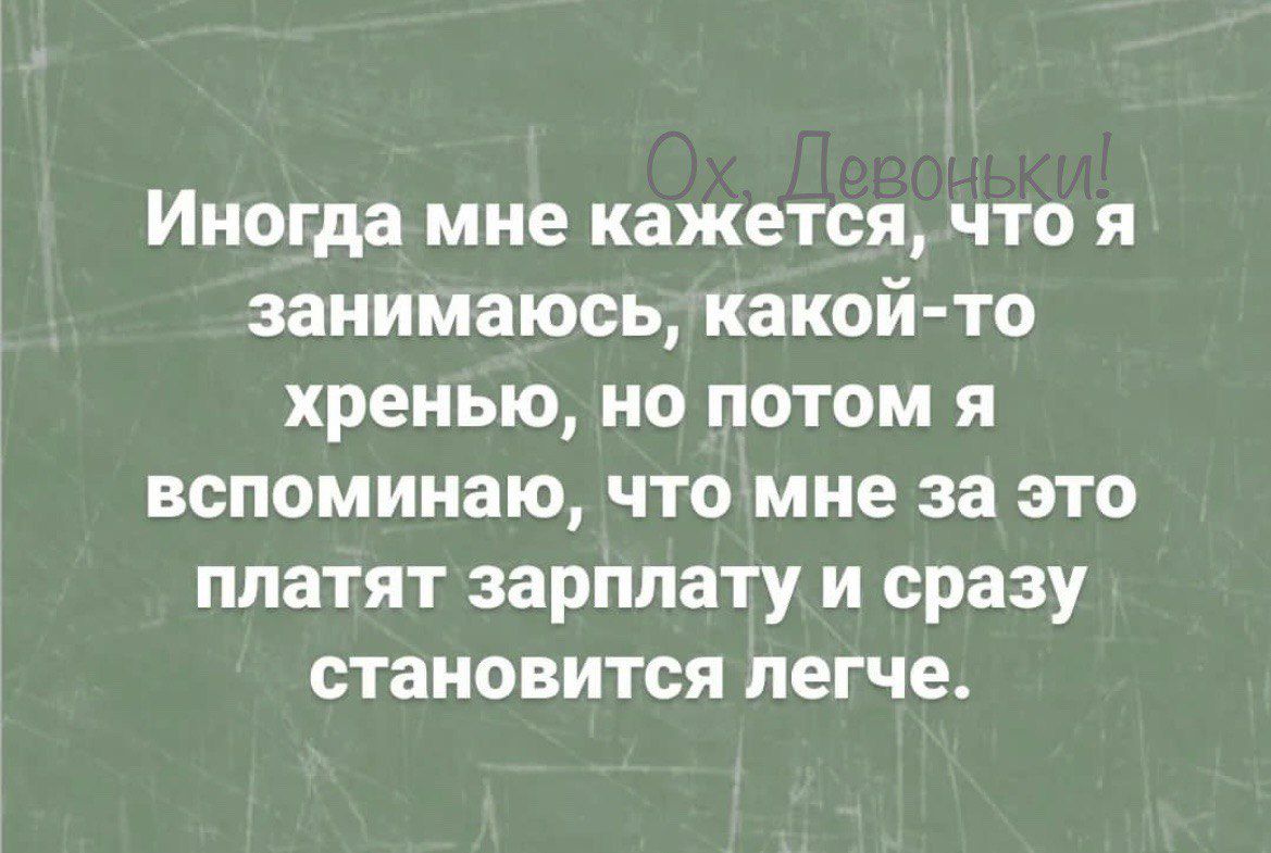 Иногда мне кажется что я занимаюсь какой то хренью но потом я вспоминаю что мне за это платят зарплату и сразу становится легче