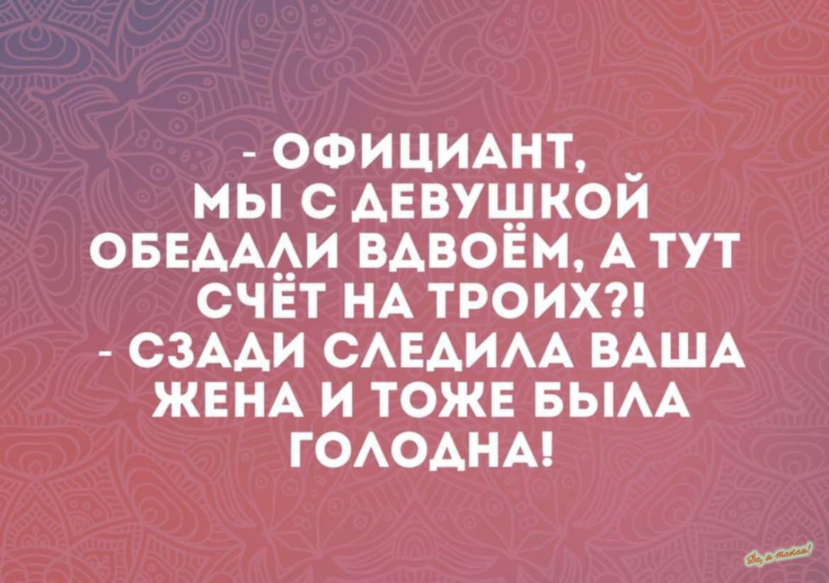 ОФИЦИАНТ МЫ С ДЕВУШКОЙ ОБЕАААИ ВАВОЁМ А ТУТ СЧЕТ НА ТРОИХ СЗААИ САЕАИАА ВАША ЖЕНА И ТОЖЕ БЫАА ГОАОАНА