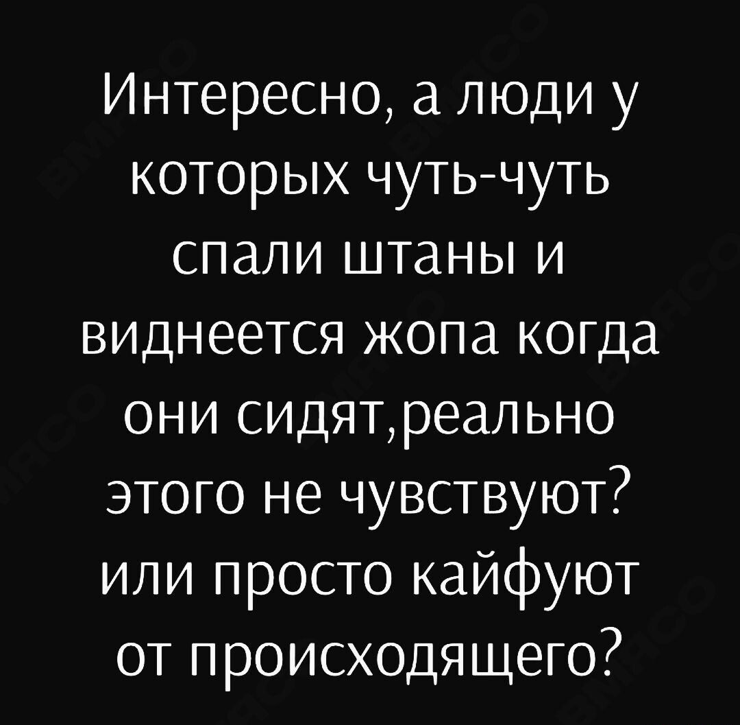 Интересно а люди у которых чутьчуть спали штаны и виднеется жопа когда они сидятреально этого не чувствуют или просто кайфуют от происходящего