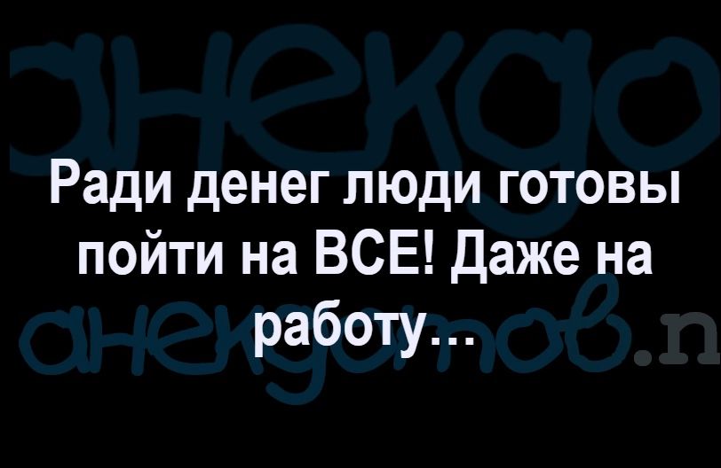 Ради денег люди готовы пойтинаВСЕДажена работу