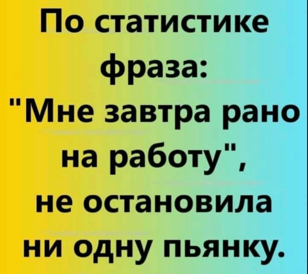 По статистике фраза Мне завтра рано на работу не остановила ни одну пьянку