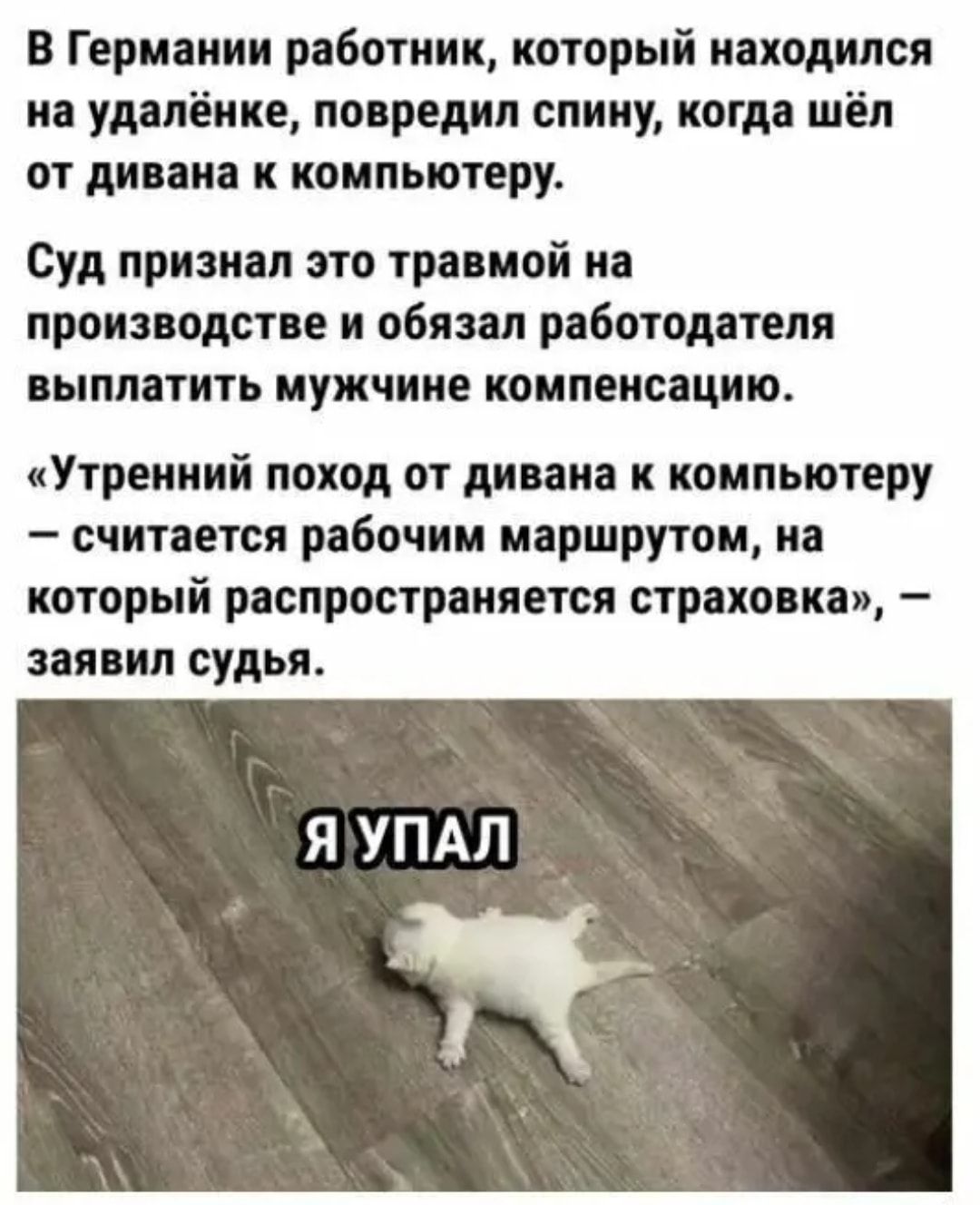В Германии работник который находился на удапёнке повредил спину когда шёп от дивана к компьютеру Суд признал это тра мой на производстве и обязал работодателя ПЫППЗТИТЬ мужчине компенсацию Утренний поход от дивана к компьютеру считается рабочим маршрутом на который распространяется страховка зая ип судья