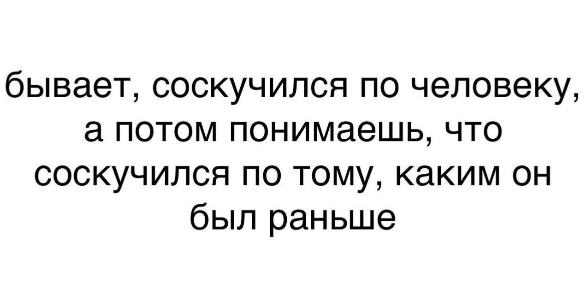 бывает соскучился по человеку а потом понимаешь что соскучился по тому каким он был раньше