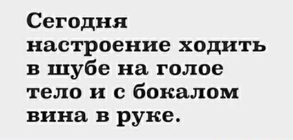 Сегодня настроение ходить в шубе на голое тело и с бокалом вина в руке