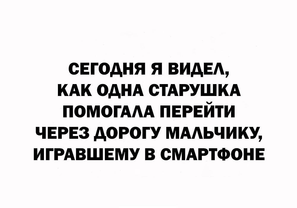 СЕГОДНЯ Я ВИДЕ КАК ОДНА СТАРУШКА ПОМОГААА ПЕРЕЙТИ ЧЕРЕЗ АОРОГУ ММЬЧИКУ ИГРАВШЕМУ В СМАРТФОНЕ