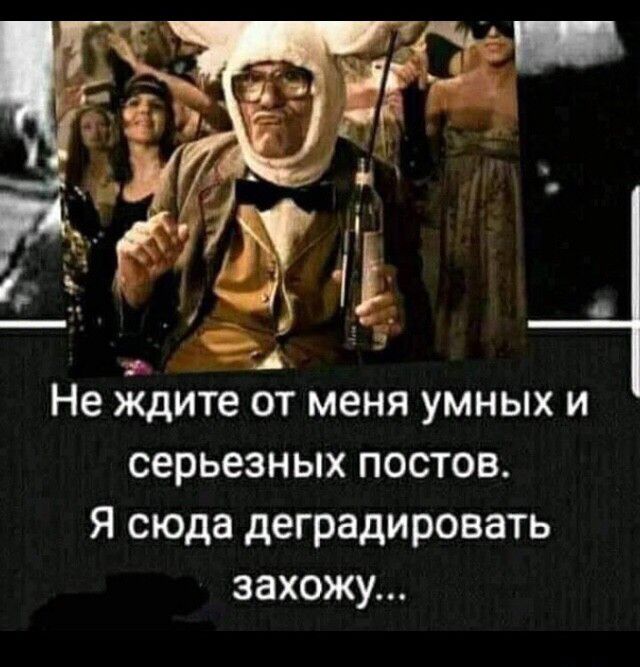 Не ждите от меня умных и серьезных постов Я сюда деградировать захожу
