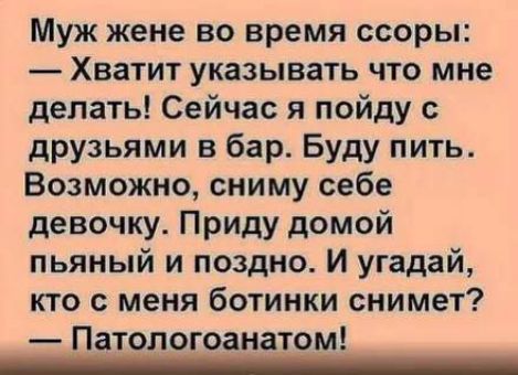 Муж жене во время ссоры Хватит указывать что мне делать Сейчас я пойду с друзьями в бар Буду пить Возможно сниму себе девочку Приду домой пьяный и поздно И угадай кто с меня ботинки снимет Патологоанатом ш