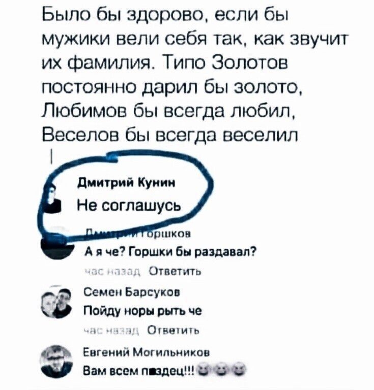 Было бы здорово если бы мужики вели себя так как звучит их фамилия Типо Золотов постоянно дарил бы золото Любимов бы всегда любил Веселов бы всегда весепип диитий Куц Не соглашусь п А а Горшки в ищи л Сшить Семен Бдвгуки Пойду шрн рыть че Мишин Еигчиии Могильники вам с мы то