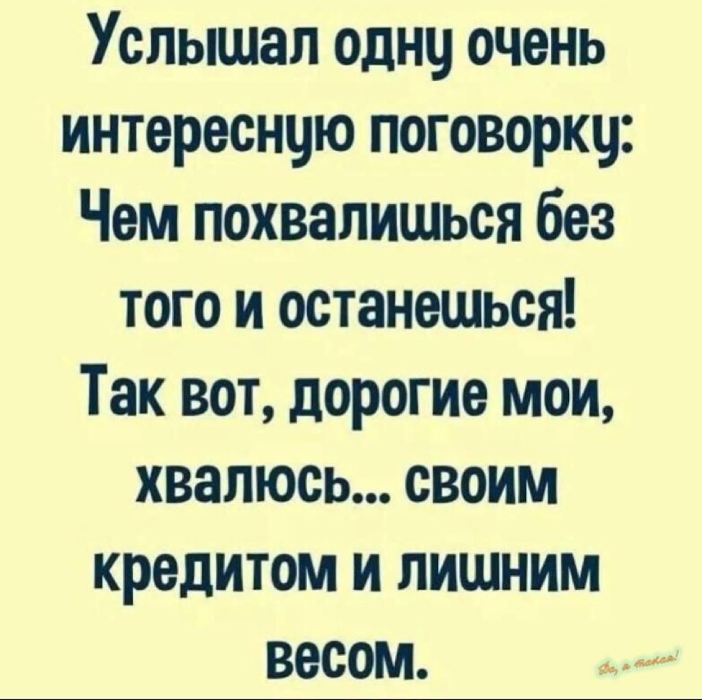Услышал одну очень интереснцю поговорку Чем похвапишься без того и останешься Так вот дорогие мои хвапюсь своим кредитом и лишним весом