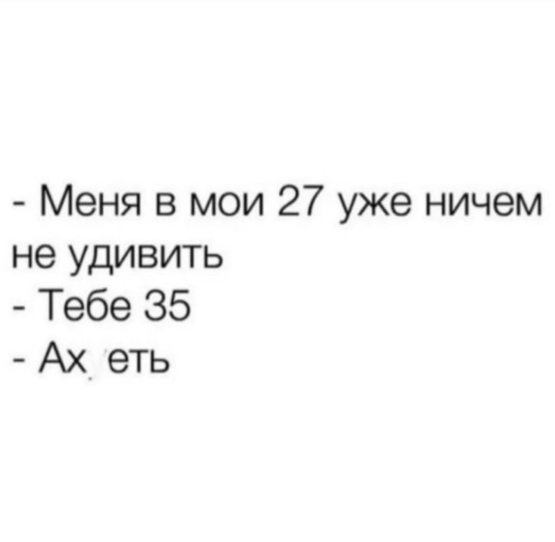 Меня в мои 27 уже ничем не удивить Тебе 35 Ах_ еть