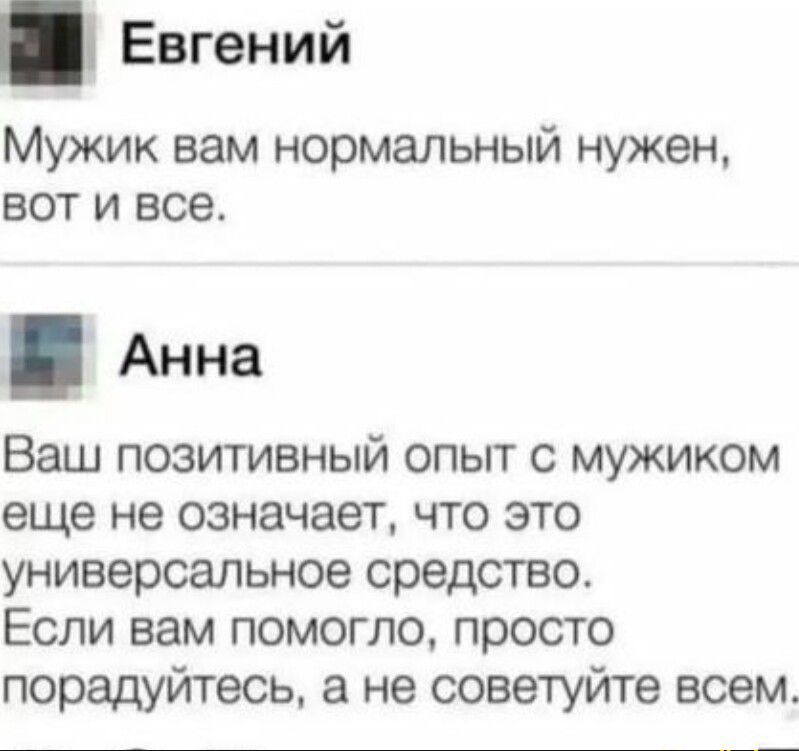 Евгений Мужик вам нормальный нужен вот и все Анна Ваш позитивный опыт с мужиком еще не означает что это универсальное средство Если вам помогло просто порадуйтесь а не советуйте всем
