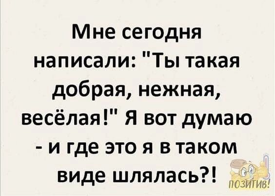 Мне сегодня написали Ты такая добрая нежная весёлая Я вот думаю и где это я в таком виде шлялась позитв