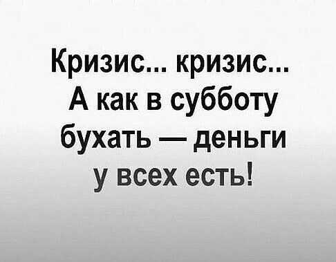 Кризис кризис А как в субботу бухать деньги у всех есть