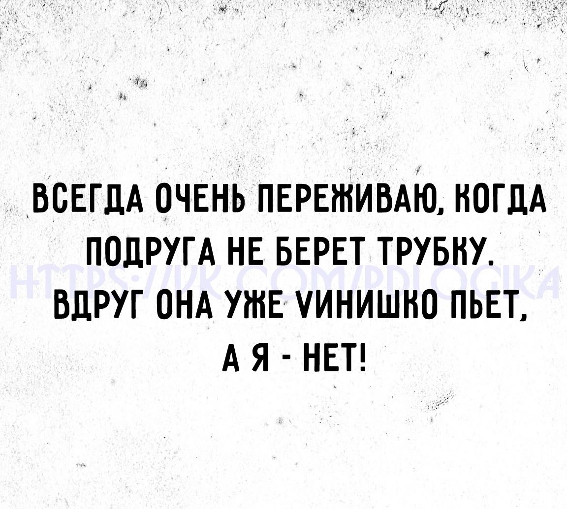 ВСЕГДА ОЧЕНЬ ПЕРЕЖИВАЮ НОГЦА ПОДРУГА НЕ БЕРЕТ ТРУБНУ БЦРУГ ОНА УЖЕ УИНИШНО ПЬЕТ А Я НЕТ