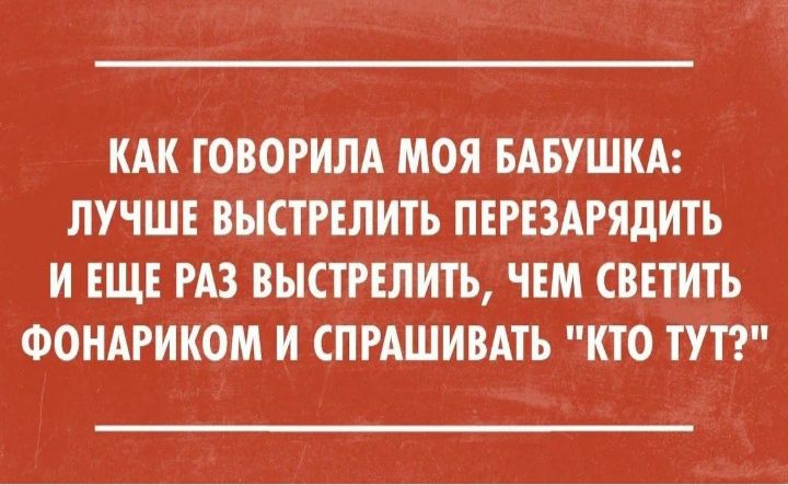 КАК ГОВОРИЛА МОЯ БАБУШКА ЛУЧШЕ ВЫСТРЕЛИТЬ ПЕРЕЗАРЯдИТЪ И ЕЩЕ РАЗ ВЫСТРЕЛИТЬ ЧЕМ СВЕТИТЬ ФОНАРИКОМ И СПРАШИВАТЪ КТО ТУТ