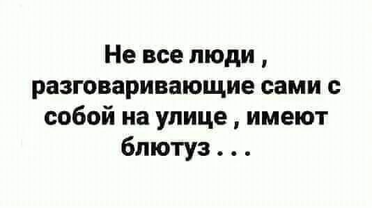 Не все люди разговаривающие сами с собой на улице имеют блютуз