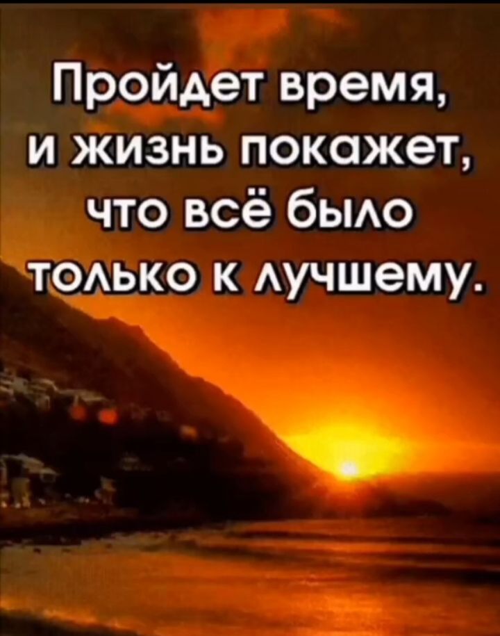 Пройдет время и жизнь покажет что всё быо Т_ОАЬКО к Аучшему