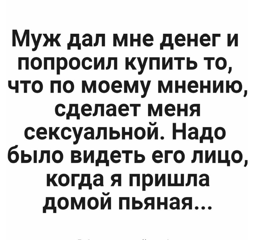 Муж дал мне денег и попросил купить то что по моему мнению сделает меня сексуальной Надо было видеть его лицо когда я пришла домой пьяная