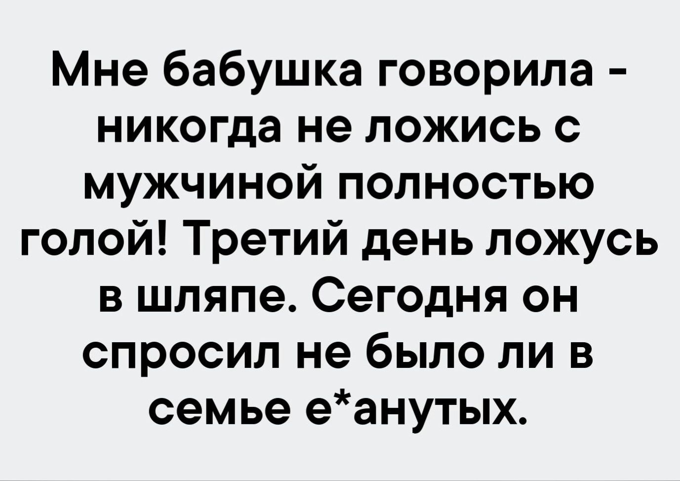 Мне бабушка говорила никогда не ложись с мужчиной полностью голой Третий день ложусь в шляпе Сегодня он спросил не было ли в семье еанутых