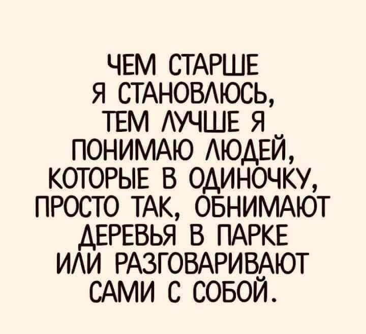 ЧЕМ СТАРШЕ Я СТАНОВАЮСЬ ТЕМ АУЧШЕ Я ПОНИМАЮ АЮАЕЙ КОТОРЫЕ В ОАИНОЧКУ ПРОСТО ТАК ОБНИМАЮТ АЕРЕВЬЯ В ПАРКЕ ИИ РАЗГОВАРИВАЮТ САМИ С СОБОИ