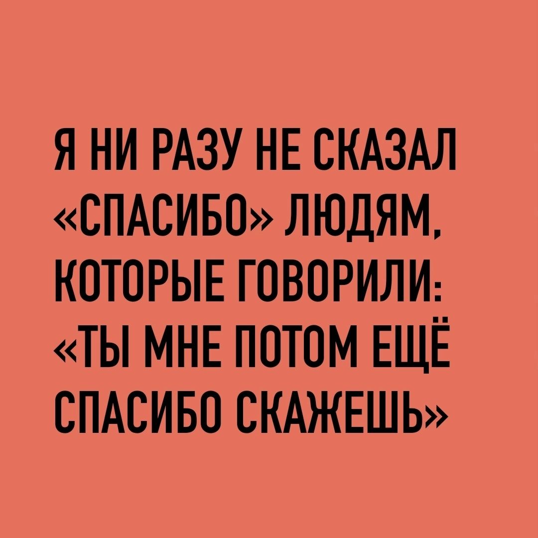 я ни РАЗУ НЕ СКАЗАЛ СПАСИБО ЛЮДЯМ КОТОРЫЕ говорили ты МНЕ потом ЕЩЁ СПАСИБО СКАЖЕШЬ