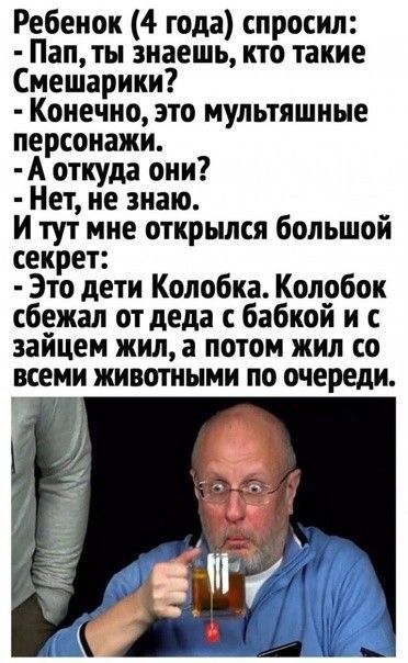 Ребенок 4 года спросил Пап ты знаешь кто такие Смешарики Конечно это мультяшные персонажи А откуда они Нет не знаю и тут мне открылся большой секрет Это дети Колобка Колобок сбежал от деда с бабкои и с заицем жил а потом жил со всеми животными по очереди