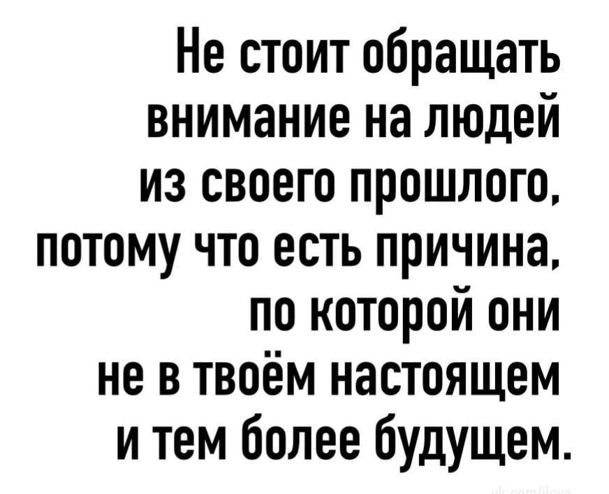 Не стоит обращать внимание на людей из своего прошлого потому что есть причина по которой они не в твоём настоящем и тем более будущем