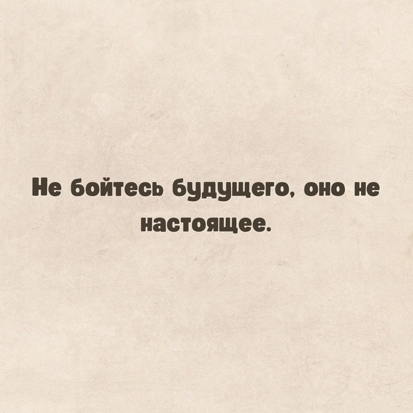 Не бойтесь будущего оно не настоящее