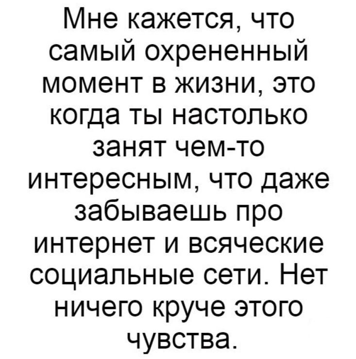 Мне кажется что самый охрененный момент в жизни это когда ты настолько занят чем то интересным что даже забываешь про интернет и всяческие социальные сети Нет ничего круче этого чувства