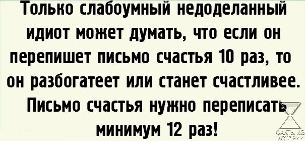 Тольио слабоумныи недоделанный идиот может думать что если он перепишет письмо счастья 10 раз то он разбогатеет или станет счастливее Письма счастья нужна переписатг минимум 12 раз _