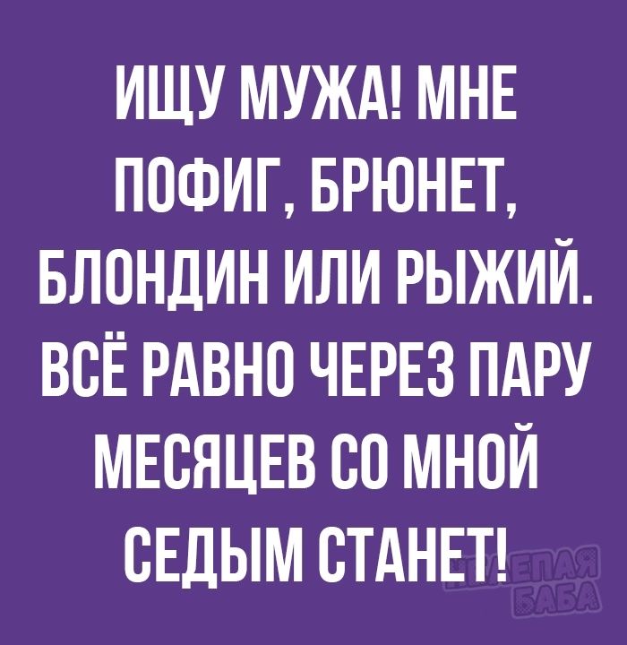 ИЩУ МУЖА МНЕ ПОФИГ БРЮНЕТ БЛОНДИН ИЛИ РЫЖИЙ ВСЁ РАВНО ЧЕРЕЗ ПАРУ МЕСЯЦЕВ СО МНОЙ ВЕДЫМ СТАНЕТ