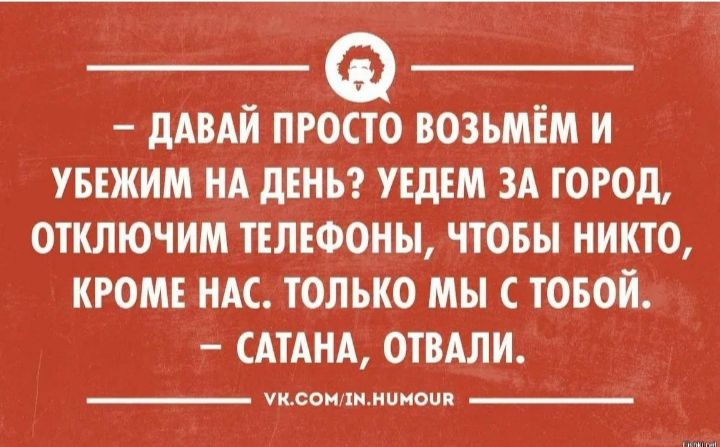 дАВАЙ ПРОСТО ВОЗЬМЁМ И УБЕЖИМ НА дЕНЬ УЕДЕМ ЗА ГОРОД ОТКЛЮЧИМ ТЕЛЕФОНЫ ЧТОБЫ НИКТО КРОМЕ НАС ТОЛЬКО МЫ С ТОБОЙ АТАКА ОТБАЛИ ужеои хи ииоч