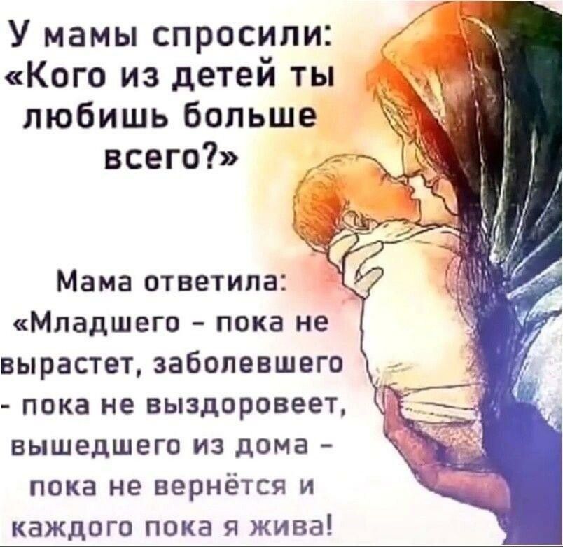 У мамы спросили Кого из детей ты любишъ больше всего Мама ответила Младшего пока не вырастет заболевшего пока не выздоровеет Ч вышедшего из дома пока не вернётся и каждого пока я жива