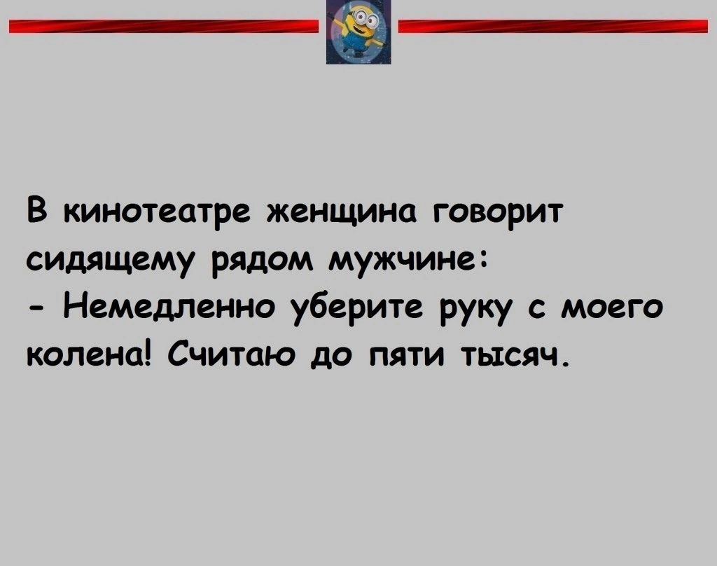 В кинотеатре женщина говорит сидящему рядом мужчине Немедленно уберите руку с моего колена Считаю до пяти тысяч