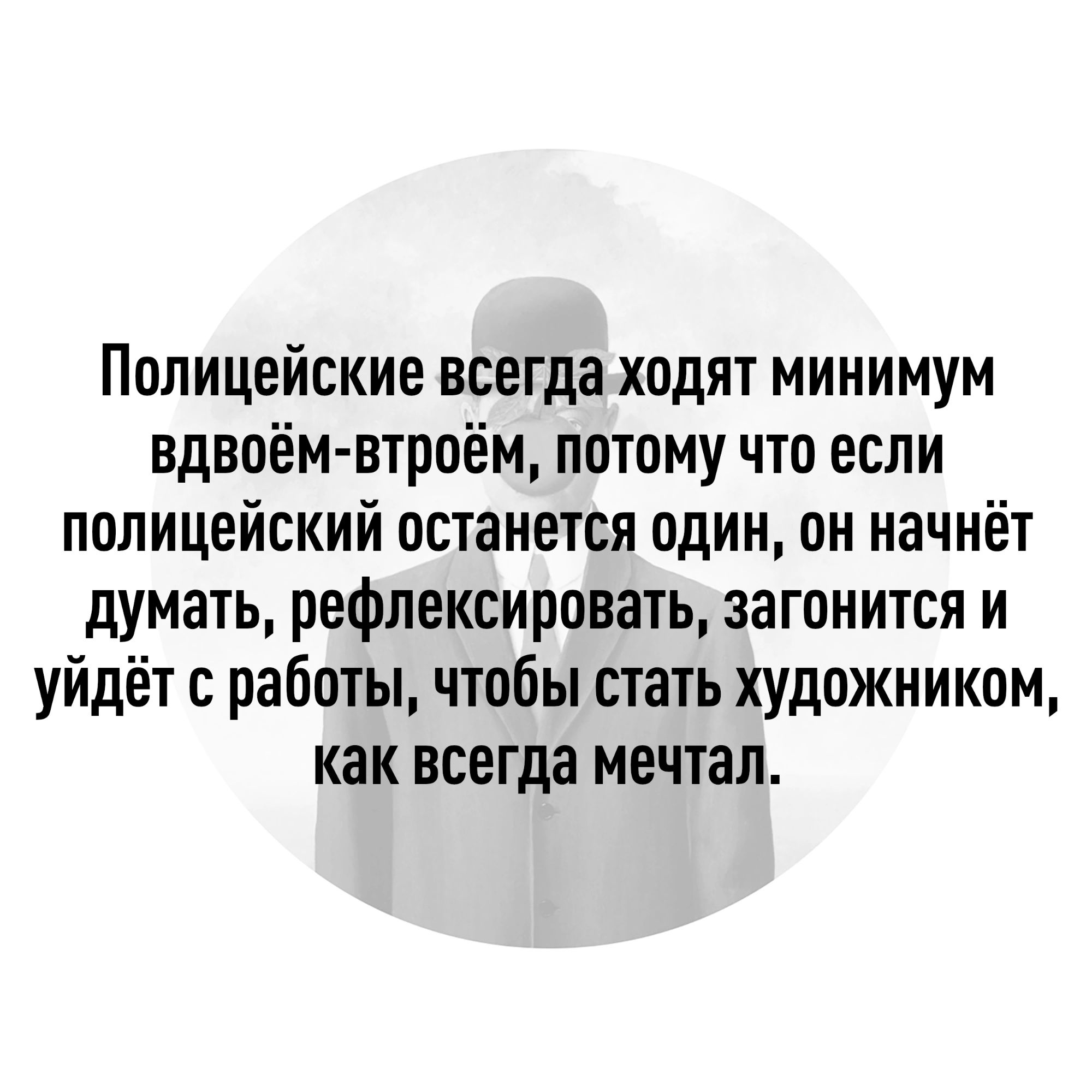 Полицейские всегда ходят минимум вдвоём втроём потому что если полицейский останется один он начнёт думать рефлексировать эагонится и уйдёт с работы чтобы стать художником как всегда мечтал