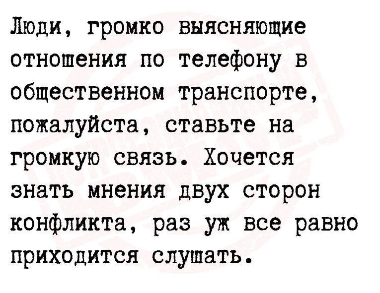 Люди громко выясняющие отношения по телефону в общественном транспорте пожалуйста ставьте на громкую связь Хочется знать мнения двух сторон конфликта раз уж все равно приходится слушать