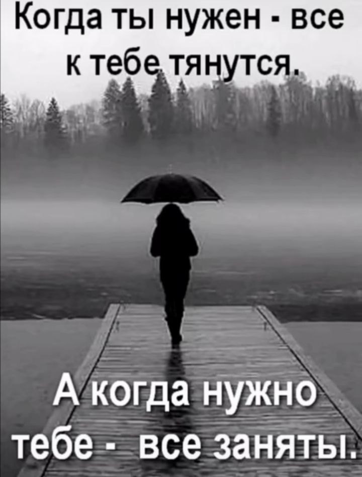 Когда ТЫ нужен все ктеб тя А когда Нужно тебе все заняты