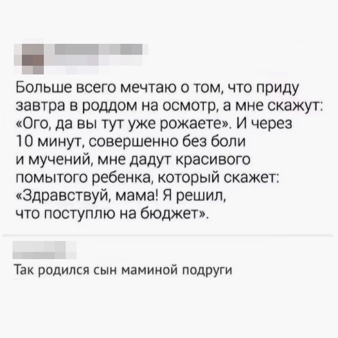 іі в Больше всего мечтаю о том что приду завтра в роддом на осмотр а мне скажут Ого да вы тут уже рожаете И через 10 минут совершенно без боли и мучений мне дадут красивого помытого ребенка который скажет Здравствуй мама Я решил что поступлю на бюджет Так родился сын маминой подруги