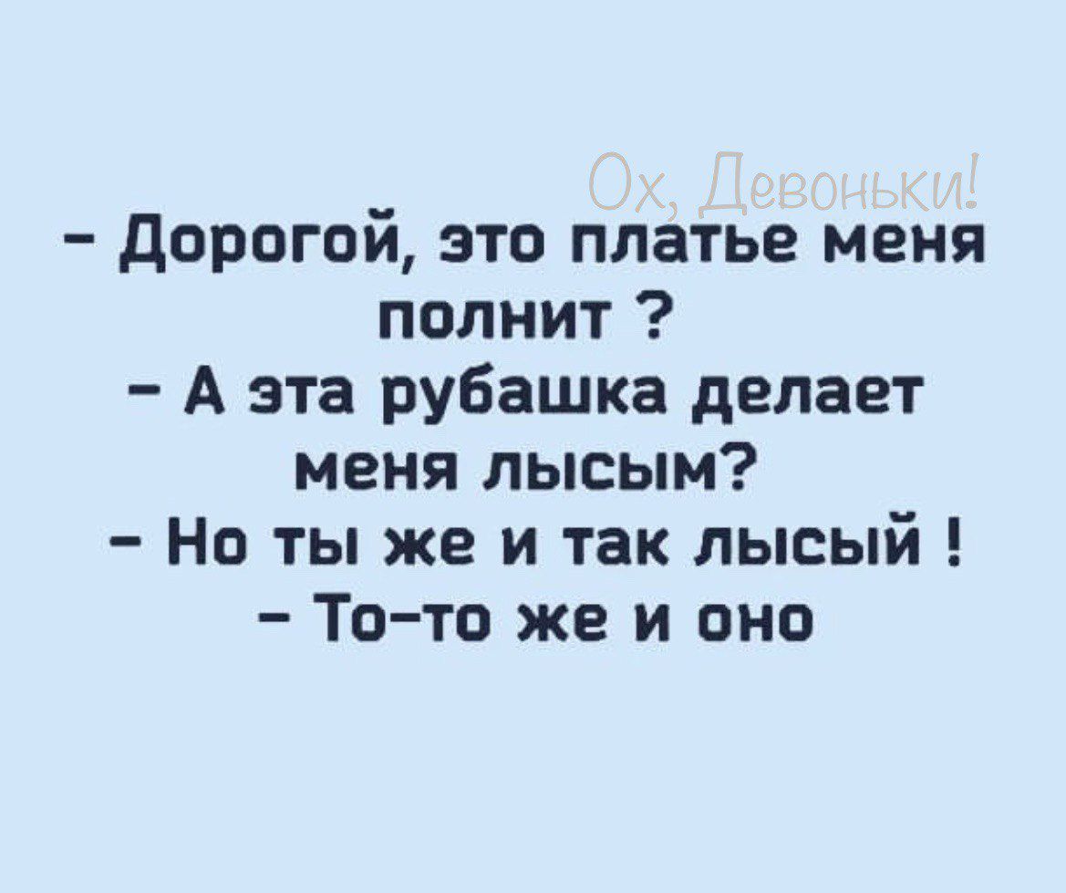 дорогой это платье меня полнит А эта рубашка делает меня лысым Но ты же и так лысый То то же и оно