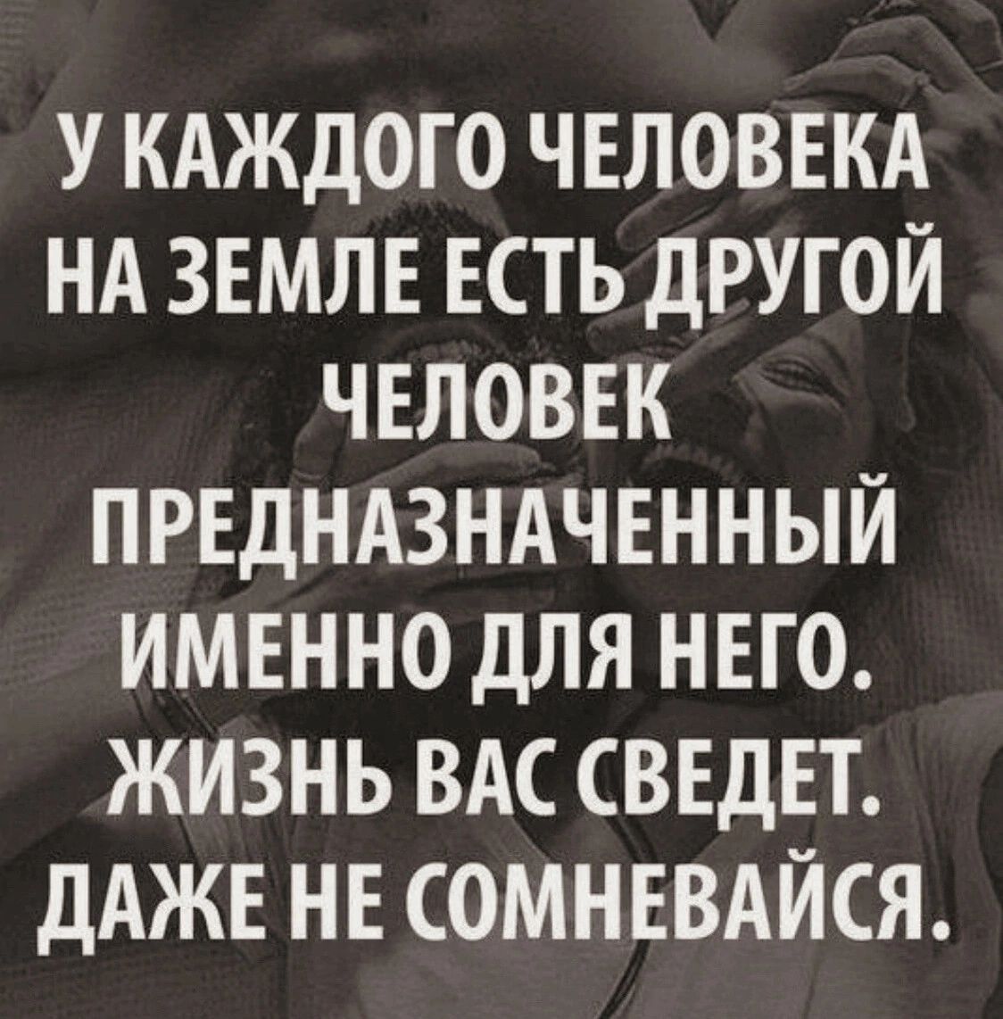 У КАЖДОГО ЧЕЛОВЕКА НА ЗЕМЛЕ ЕСТЬ ДРУГОЙ ЧЕЛОВЕК ПРЕДНАЗНАЧЕННЫЙ ИМЕННО ДЛЯ НЕГО ЖИЗНЬ ВАС ВЕДЕТ ДАЖЕ НЕ СОМНЕВАЙСЯ