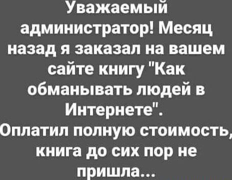 Уважаемый администратор Месяц назад я заказал на вашем сайте книгу Как обманывать людей в Интернете Оплатип полную стоимость книга до сих пор не пришла