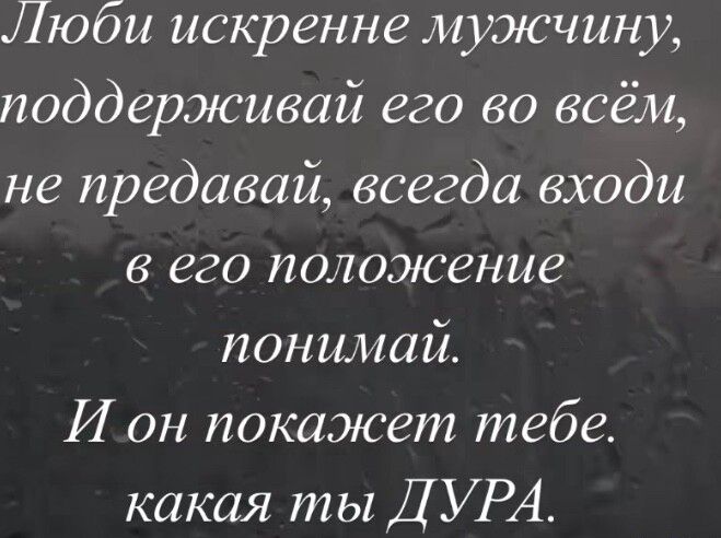 Люби искренне мужчину поддерживай его во всём не предавай всегда входи в его положение понимай И он покажет тебе какая ты ДУРА