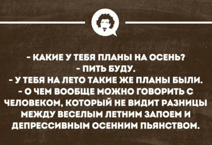 КАКИЕ УТЕБП ПЛАНЫ ЩОСЕНЬ ПИТЬ БУДУ У ТЕБЯ А ЛЕТО ТАКИЕ ЖЕ ПЛАНЫ БЫЛИ О ЧЕМ ВООБЩЕ МОЖНО ГОИРИТЬ С ЧЕЛОВЕКОН КОТОРЫЙ НЕ видит РАЗНИЦЫ МЕЖДУ ВЕСЕЛЫЙ ПЕТПИН ШОЕН И діписсиниын ОСЕИИИН пьянством